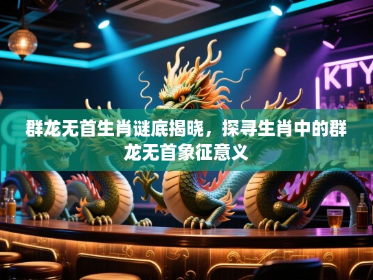 群龙无首生肖谜底揭晓，探寻生肖中的群龙无首象征意义