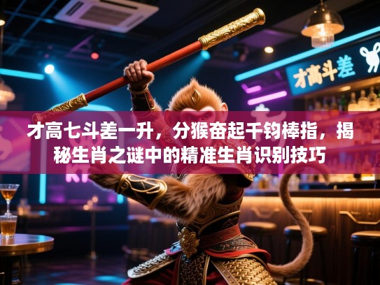 才高七斗差一升，分猴奋起千钧棒指，揭秘生肖之谜中的精准生肖识别技巧
