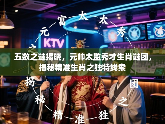 五数之谜揭晓，元帅太监秀才生肖谜团，揭秘精准生肖之独特线索
