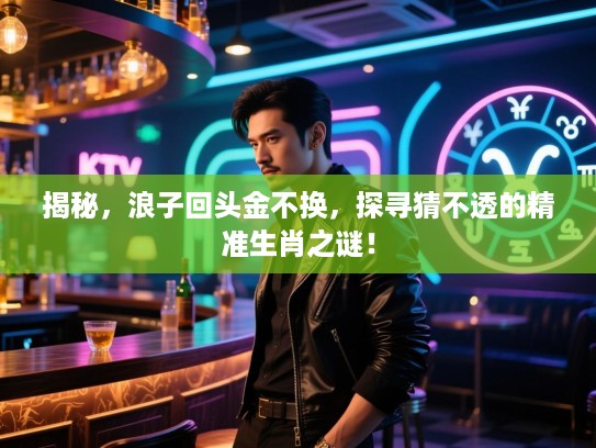 揭秘，浪子回头金不换，探寻猜不透的精准生肖之谜！