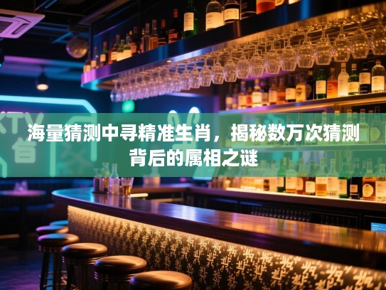 海量猜测中寻精准生肖，揭秘数万次猜测背后的属相之谜