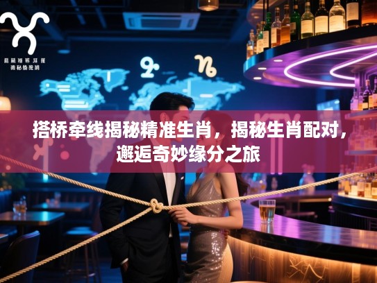 搭桥牵线揭秘精准生肖，揭秘生肖配对，邂逅奇妙缘分之旅