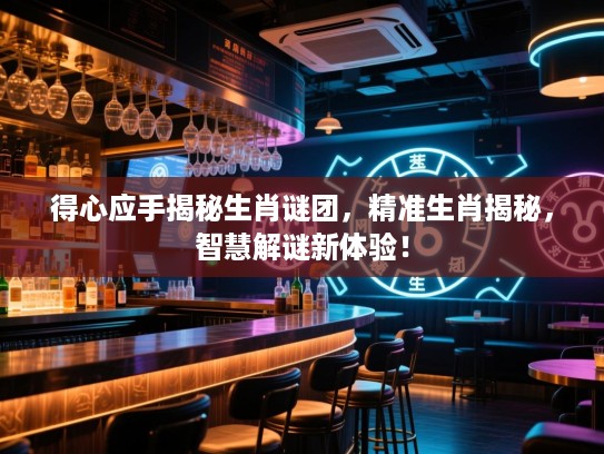 得心应手揭秘生肖谜团，精准生肖揭秘，智慧解谜新体验！