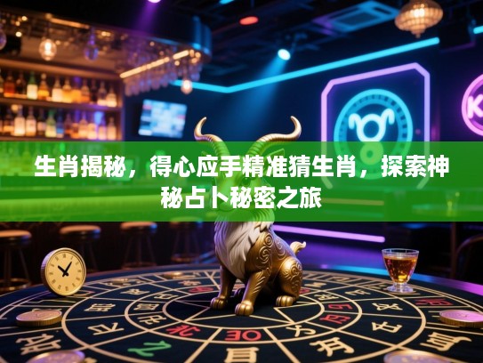 生肖揭秘，得心应手精准猜生肖，探索神秘占卜秘密之旅