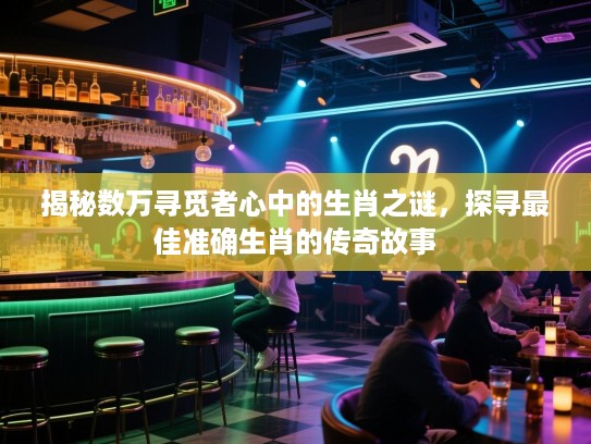 揭秘数万寻觅者心中的生肖之谜，探寻最佳准确生肖的传奇故事