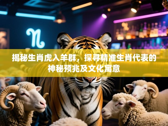 揭秘生肖虎入羊群，探寻精准生肖代表的神秘预兆及文化寓意
