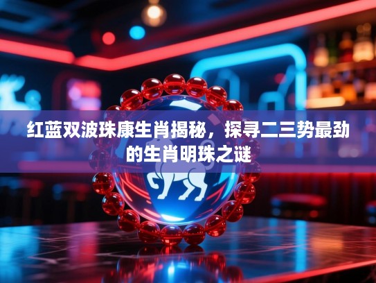红蓝双波珠康生肖揭秘，探寻二三势最劲的生肖明珠之谜