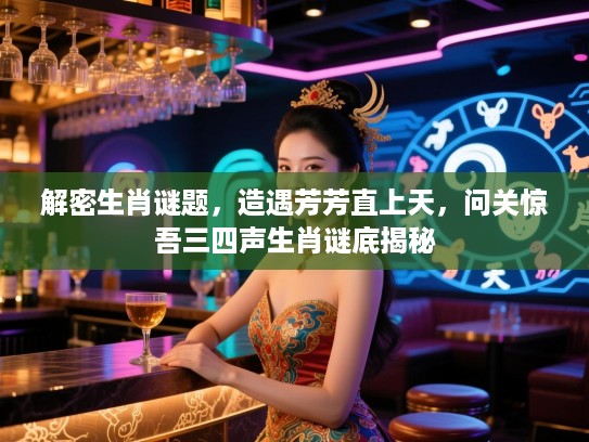解密生肖谜题，造遇芳芳直上天，问关惊吾三四声生肖谜底揭秘