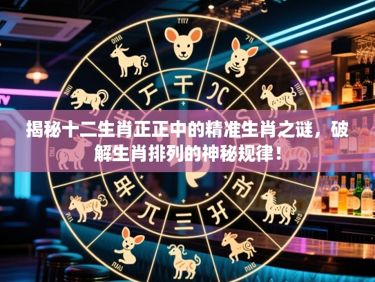 揭秘十二生肖正正中的精准生肖之谜，破解生肖排列的神秘规律！