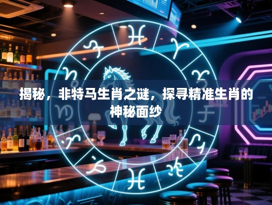揭秘，非特马生肖之谜，探寻精准生肖的神秘面纱