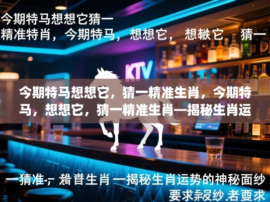 今期特马想想它，猜一精准生肖，今期特马，想想它，猜一精准生肖—揭秘生肖运势的神秘面纱