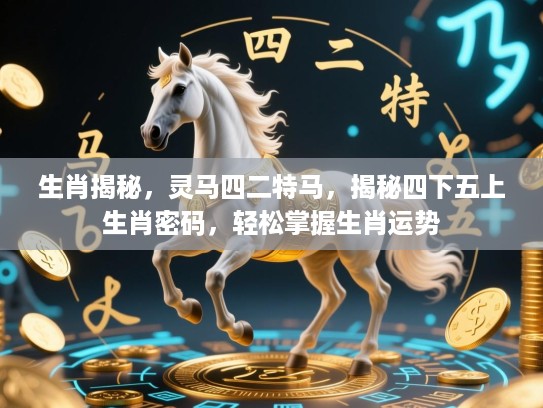 生肖揭秘,灵马四二特马,揭秘四下五上生肖密码,轻松掌握生肖运势 生肖揭秘,灵马四二特马,揭秘四下五上生肖密码,轻松掌握生肖运势