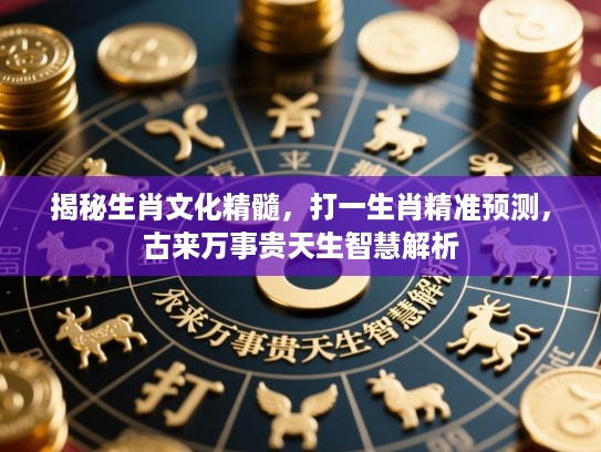 揭秘生肖文化精髓,打一生肖精准预测,古来万事贵天生智慧解析 揭秘生肖文化精髓,打一生肖精准预测,古来万事贵天生智慧解析