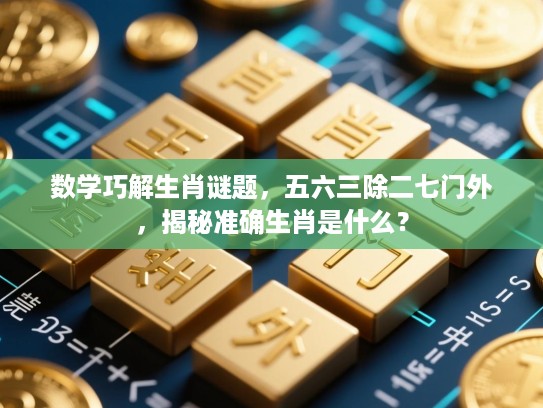 数学巧解生肖谜题,五六三除二七门外,揭秘准确生肖是什么? 数学巧解生肖谜题,五六三除二七门外,揭秘准确生肖是什么?