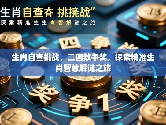 生肖自查挑战,二四数争奖,探索精准生肖智慧解谜之旅 生肖自查挑战,二四数争奖,探索精准生肖智慧解谜之旅