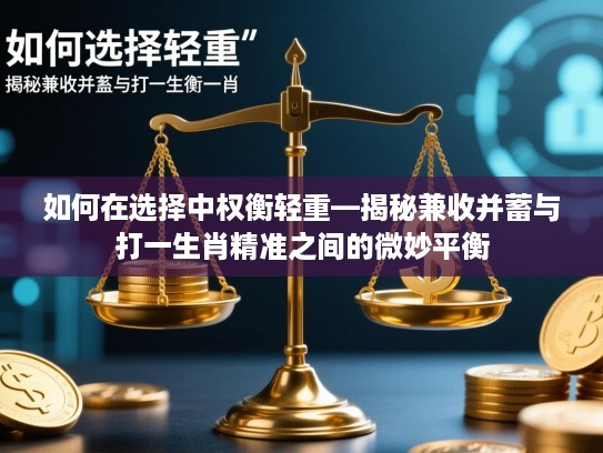 如何在选择中权衡轻重—揭秘兼收并蓄与打一生肖精准之间的微妙平衡 如何在选择中权衡轻重—揭秘兼收并蓄与打一生肖精准之间的微妙平衡