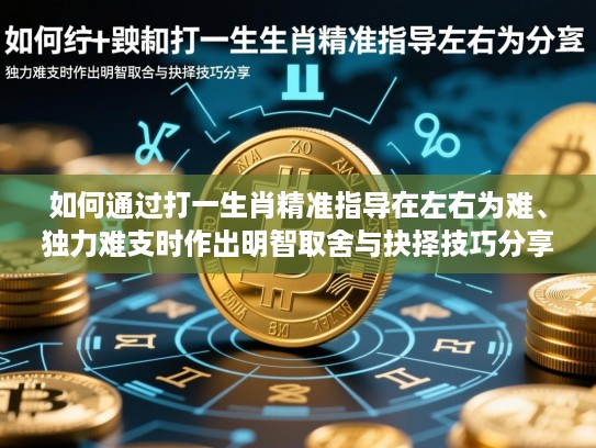 如何通过打一生肖精准指导在左右为难、独力难支时作出明智取舍与抉择技巧分享 如何通过打一生肖精准指导在左右为难、独力难支时作出明智取舍与抉择技巧分享