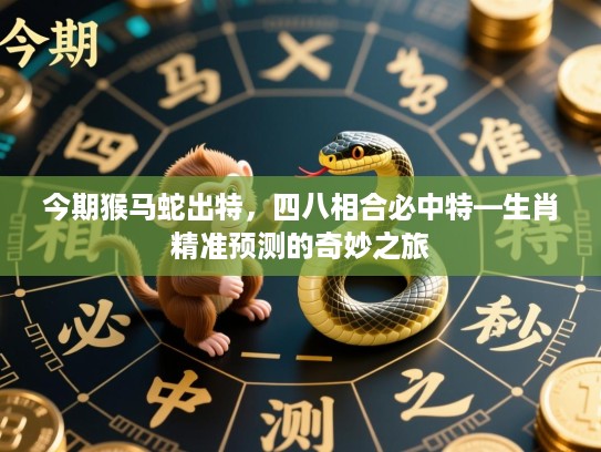 今期猴马蛇出特,四八相合必中特—生肖精准预测的奇妙之旅 今期猴马蛇出特,四八相合必中特—生肖精准预测的奇妙之旅