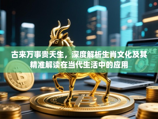 古来万事贵天生,深度解析生肖文化及其精准解读在当代生活中的应用 古来万事贵天生,深度解析生肖文化及其精准解读在当代生活中的应用
