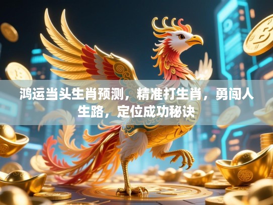 鸿运当头生肖预测,精准打生肖,勇闯人生路,定位成功秘诀 鸿运当头生肖预测,精准打生肖,勇闯人生路,定位成功秘诀