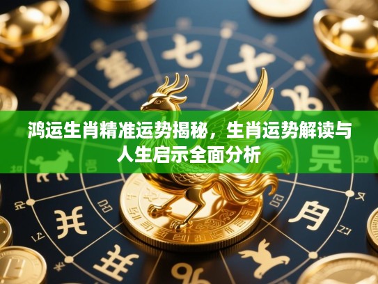 鸿运生肖精准运势揭秘,生肖运势解读与人生启示全面分析 鸿运生肖精准运势揭秘,生肖运势解读与人生启示全面分析