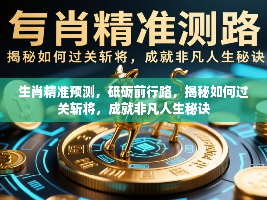 生肖精准预测,砥砺前行路,揭秘如何过关斩将,成就非凡人生秘诀 生肖精准预测,砥砺前行路,揭秘如何过关斩将,成就非凡人生秘诀