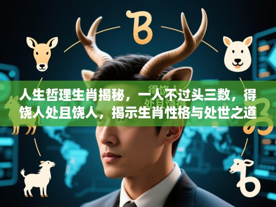 人生哲理生肖揭秘，一人不过头三数，得饶人处且饶人，揭示生肖性格与处世之道