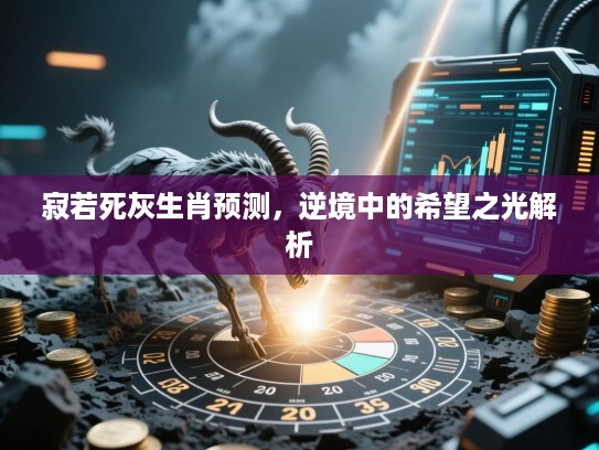 寂若死灰生肖预测,逆境中的希望之光解析 寂若死灰生肖预测,逆境中的希望之光解析