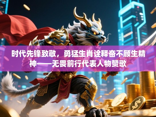 时代先锋致敬,勇猛生肖诠释奋不顾生精神——无畏前行代表人物赞歌 时代先锋致敬,勇猛生肖诠释奋不顾生精神——无畏前行代表人物赞歌