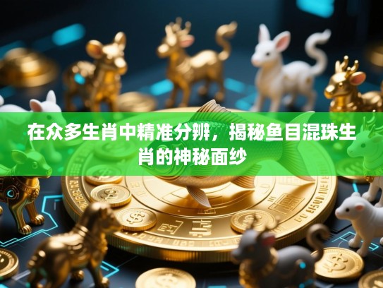 在众多生肖中精准分辨，揭秘鱼目混珠生肖的神秘面纱