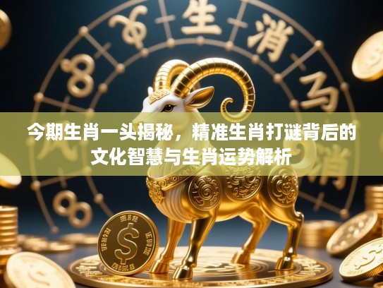 今期生肖一头揭秘，精准生肖打谜背后的文化智慧与生肖运势解析