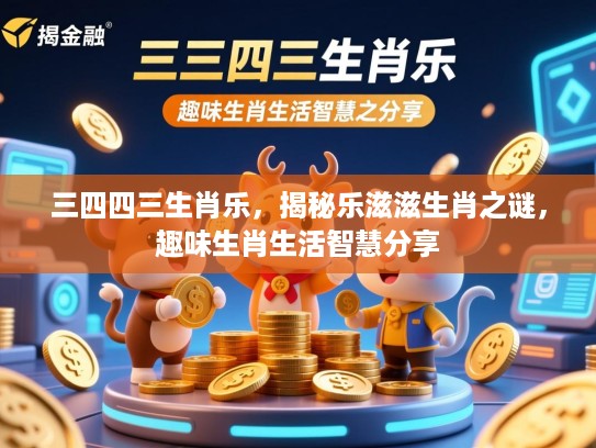 三四四三生肖乐，揭秘乐滋滋生肖之谜，趣味生肖生活智慧分享
