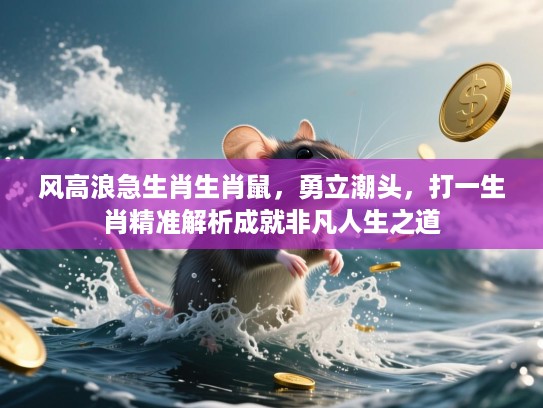 风高浪急生肖生肖鼠，勇立潮头，打一生肖精准解析成就非凡人生之道