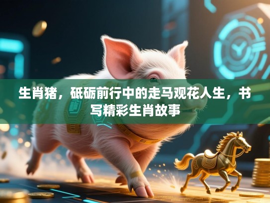 生肖猪,砥砺前行中的走马观花人生,书写精彩生肖故事 生肖猪,砥砺前行中的走马观花人生,书写精彩生肖故事