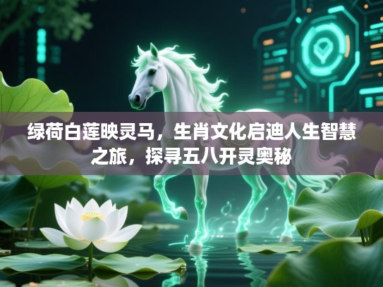 绿荷白莲映灵马，生肖文化启迪人生智慧之旅，探寻五八开灵奥秘