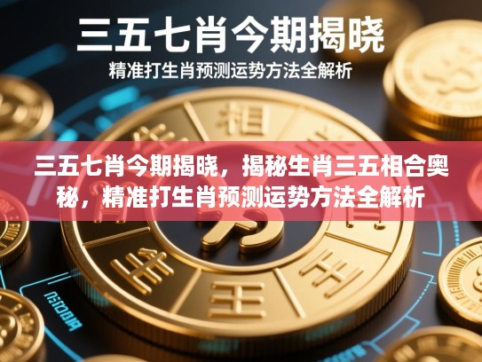 三五七肖今期揭晓，揭秘生肖三五相合奥秘，精准打生肖预测运势方法全解析