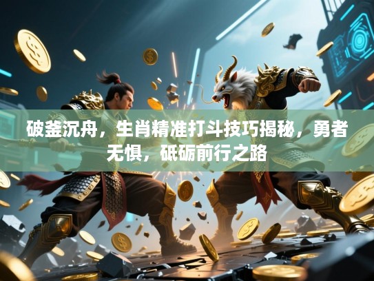 破釜沉舟,生肖精准打斗技巧揭秘,勇者无惧,砥砺前行之路 破釜沉舟,生肖精准打斗技巧揭秘,勇者无惧,砥砺前行之路